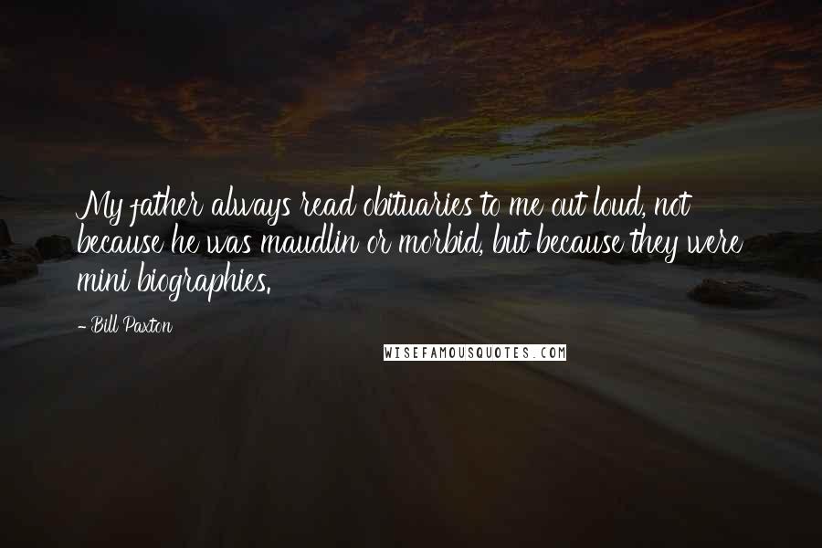 Bill Paxton Quotes: My father always read obituaries to me out loud, not because he was maudlin or morbid, but because they were mini biographies.