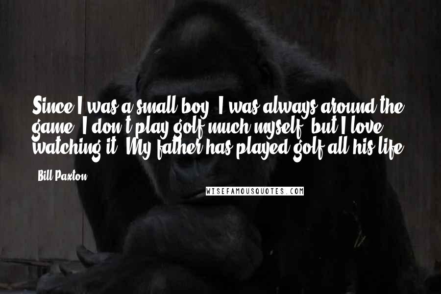 Bill Paxton Quotes: Since I was a small boy, I was always around the game. I don't play golf much myself, but I love watching it. My father has played golf all his life.