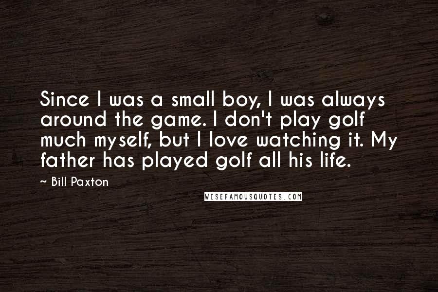 Bill Paxton Quotes: Since I was a small boy, I was always around the game. I don't play golf much myself, but I love watching it. My father has played golf all his life.