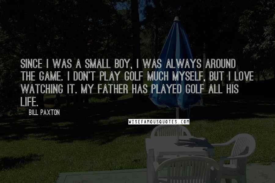 Bill Paxton Quotes: Since I was a small boy, I was always around the game. I don't play golf much myself, but I love watching it. My father has played golf all his life.