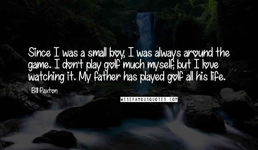 Bill Paxton Quotes: Since I was a small boy, I was always around the game. I don't play golf much myself, but I love watching it. My father has played golf all his life.