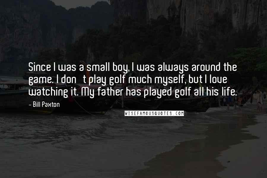 Bill Paxton Quotes: Since I was a small boy, I was always around the game. I don't play golf much myself, but I love watching it. My father has played golf all his life.