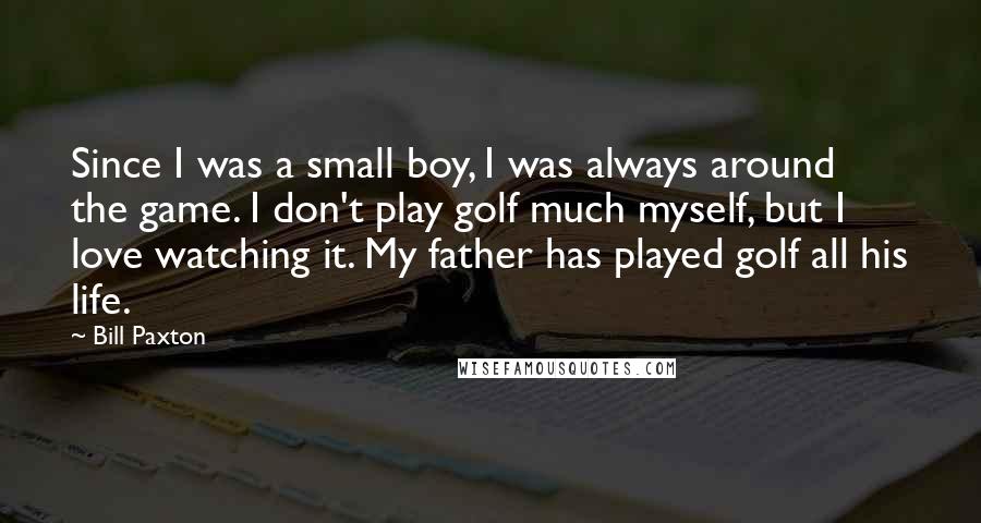 Bill Paxton Quotes: Since I was a small boy, I was always around the game. I don't play golf much myself, but I love watching it. My father has played golf all his life.