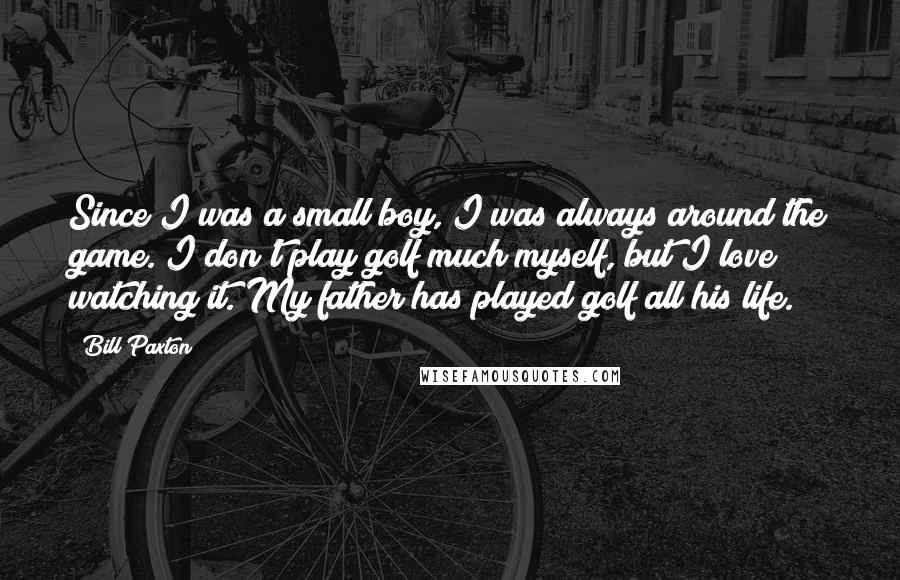 Bill Paxton Quotes: Since I was a small boy, I was always around the game. I don't play golf much myself, but I love watching it. My father has played golf all his life.