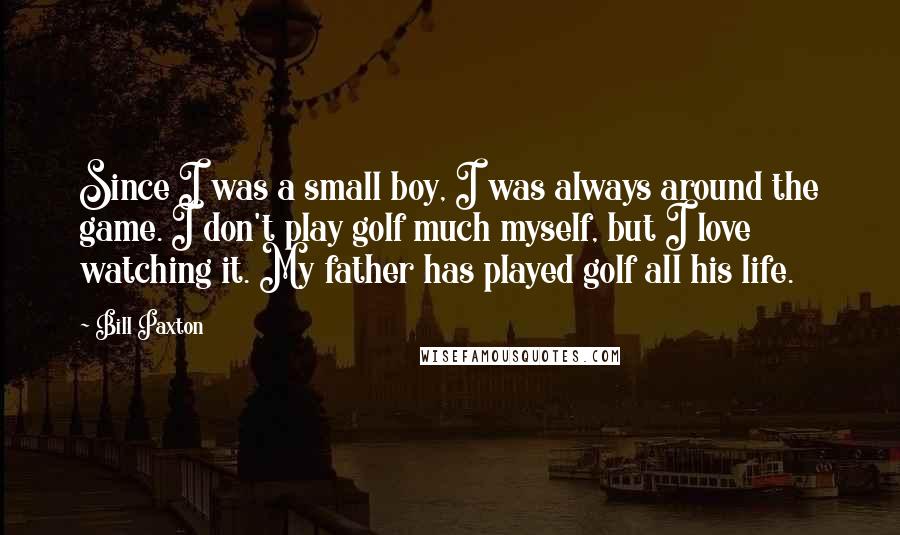 Bill Paxton Quotes: Since I was a small boy, I was always around the game. I don't play golf much myself, but I love watching it. My father has played golf all his life.