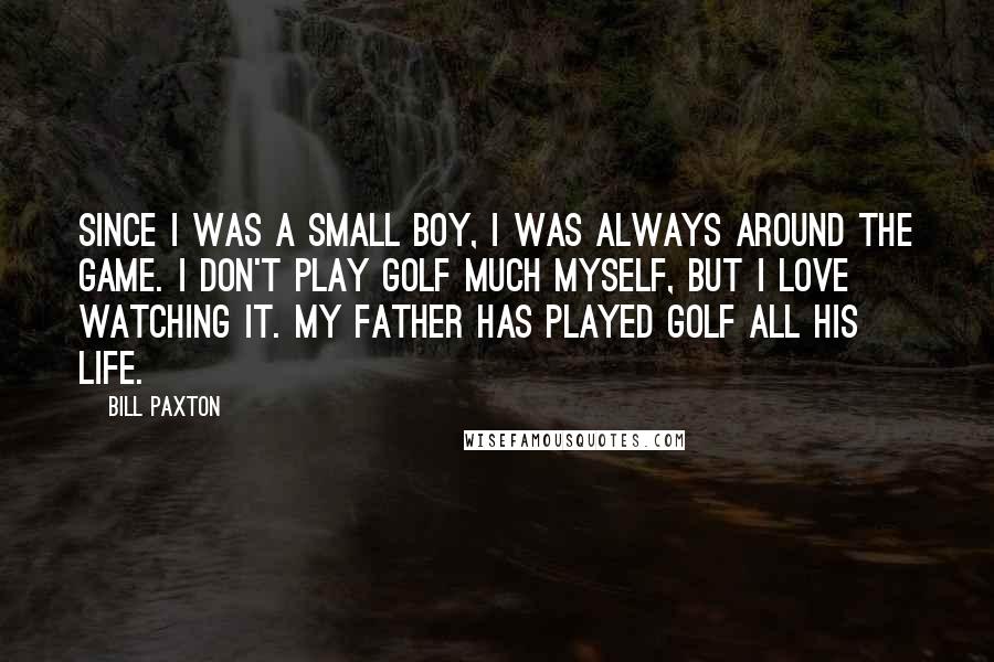 Bill Paxton Quotes: Since I was a small boy, I was always around the game. I don't play golf much myself, but I love watching it. My father has played golf all his life.