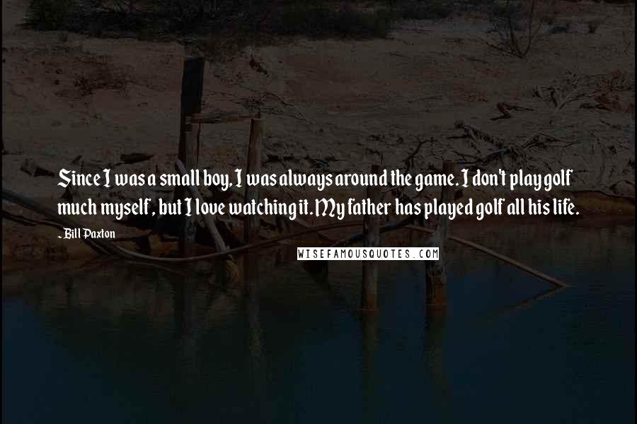 Bill Paxton Quotes: Since I was a small boy, I was always around the game. I don't play golf much myself, but I love watching it. My father has played golf all his life.