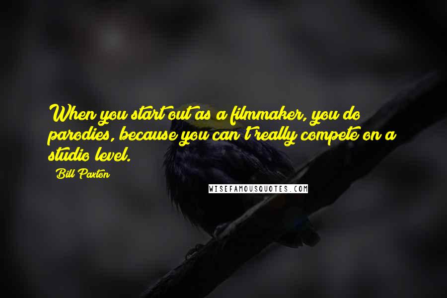 Bill Paxton Quotes: When you start out as a filmmaker, you do parodies, because you can't really compete on a studio level.