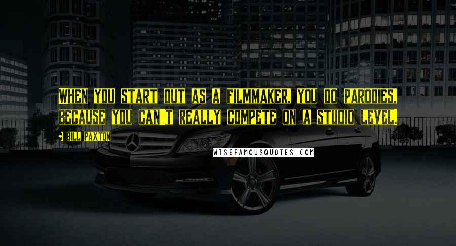 Bill Paxton Quotes: When you start out as a filmmaker, you do parodies, because you can't really compete on a studio level.