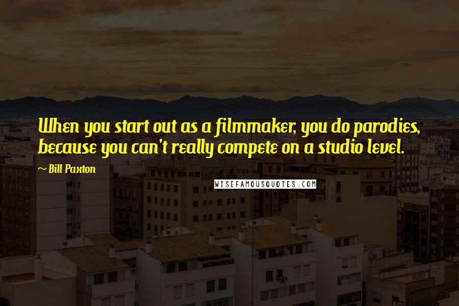 Bill Paxton Quotes: When you start out as a filmmaker, you do parodies, because you can't really compete on a studio level.