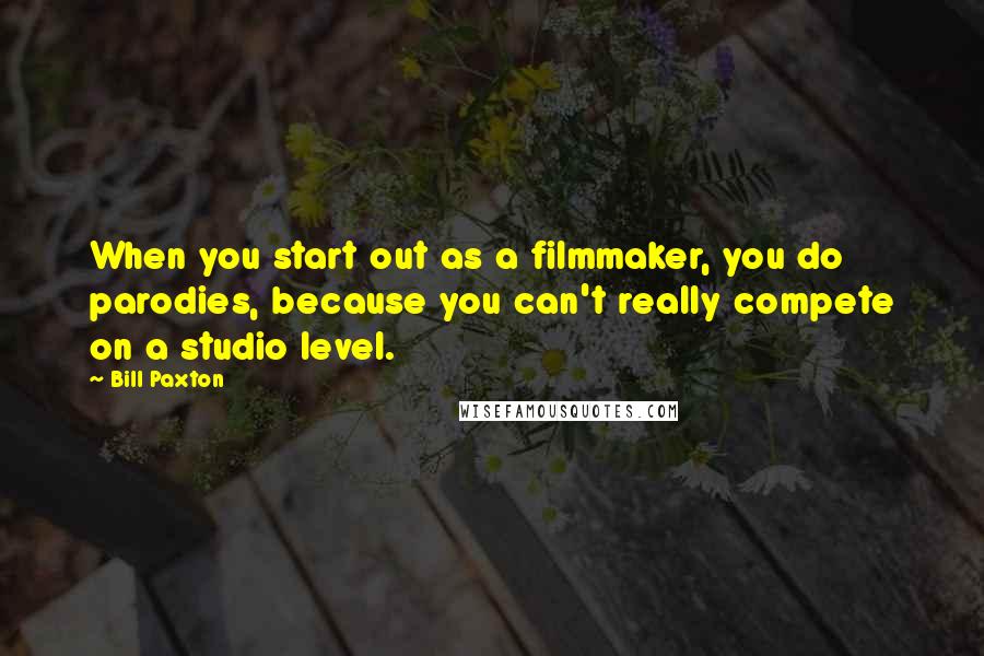 Bill Paxton Quotes: When you start out as a filmmaker, you do parodies, because you can't really compete on a studio level.