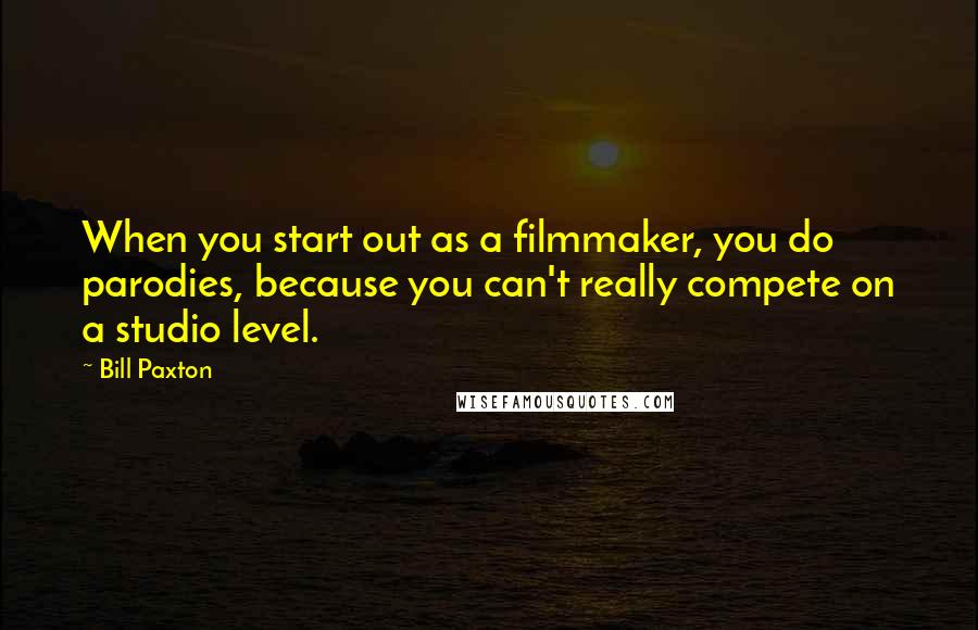 Bill Paxton Quotes: When you start out as a filmmaker, you do parodies, because you can't really compete on a studio level.