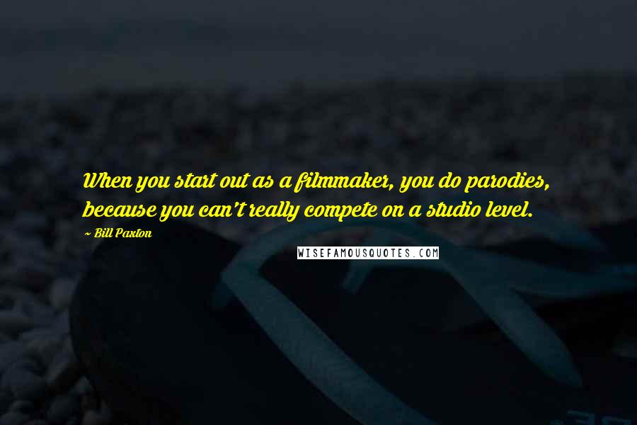 Bill Paxton Quotes: When you start out as a filmmaker, you do parodies, because you can't really compete on a studio level.