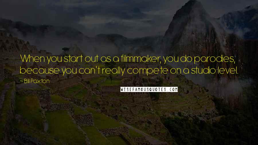 Bill Paxton Quotes: When you start out as a filmmaker, you do parodies, because you can't really compete on a studio level.