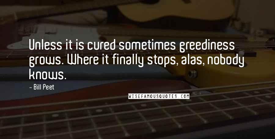 Bill Peet Quotes: Unless it is cured sometimes greediness grows. Where it finally stops, alas, nobody knows.