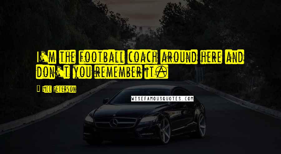 Bill Peterson Quotes: I'm the football coach around here and don't you remember it.