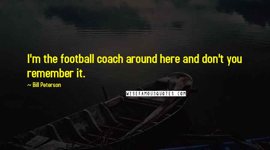 Bill Peterson Quotes: I'm the football coach around here and don't you remember it.