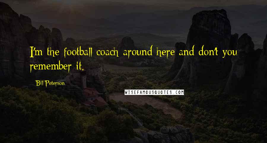 Bill Peterson Quotes: I'm the football coach around here and don't you remember it.