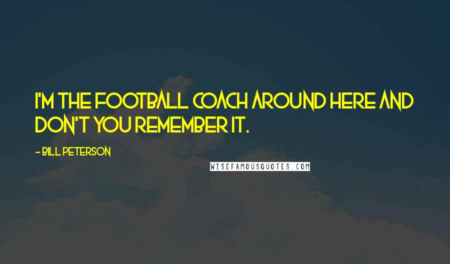 Bill Peterson Quotes: I'm the football coach around here and don't you remember it.