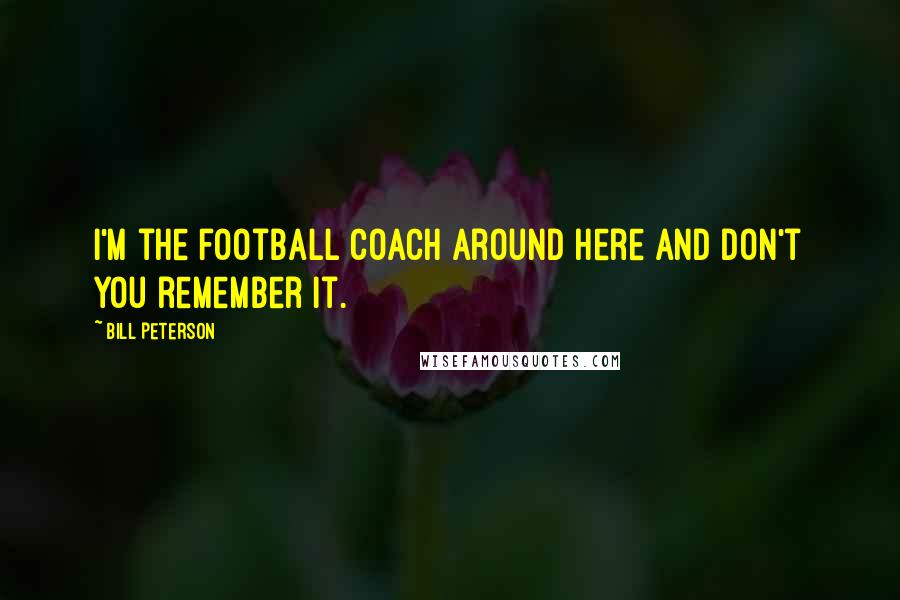 Bill Peterson Quotes: I'm the football coach around here and don't you remember it.