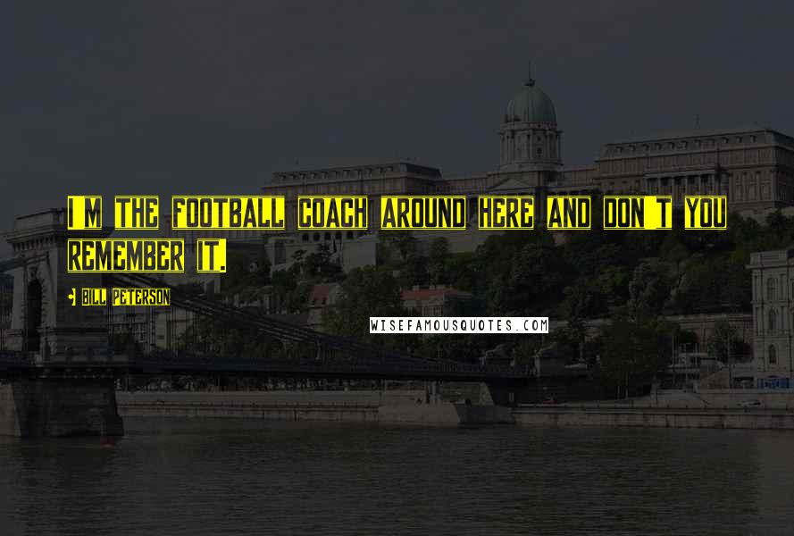 Bill Peterson Quotes: I'm the football coach around here and don't you remember it.