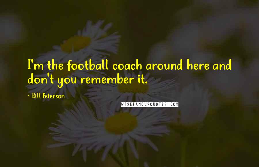 Bill Peterson Quotes: I'm the football coach around here and don't you remember it.