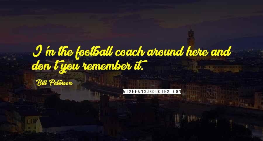 Bill Peterson Quotes: I'm the football coach around here and don't you remember it.