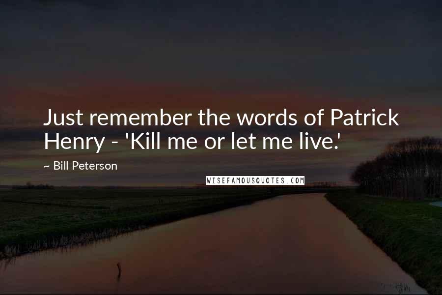 Bill Peterson Quotes: Just remember the words of Patrick Henry - 'Kill me or let me live.'