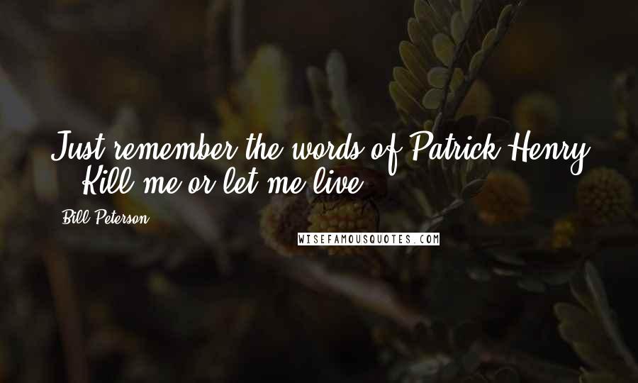 Bill Peterson Quotes: Just remember the words of Patrick Henry - 'Kill me or let me live.'