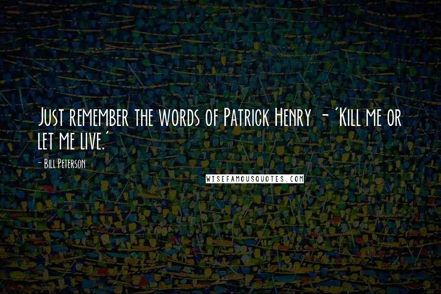 Bill Peterson Quotes: Just remember the words of Patrick Henry - 'Kill me or let me live.'