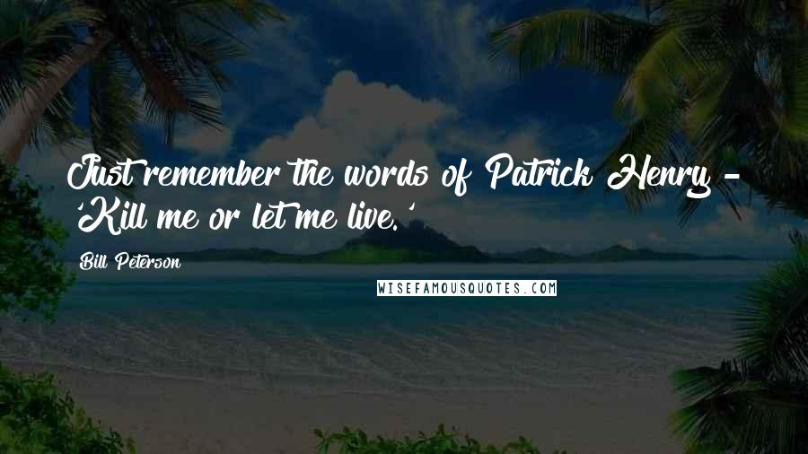 Bill Peterson Quotes: Just remember the words of Patrick Henry - 'Kill me or let me live.'