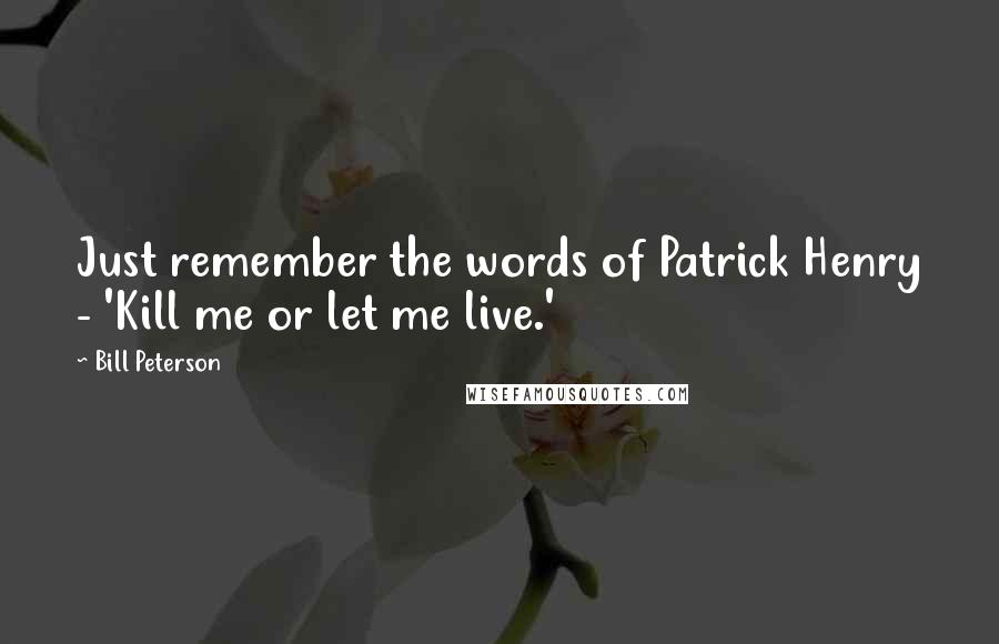 Bill Peterson Quotes: Just remember the words of Patrick Henry - 'Kill me or let me live.'