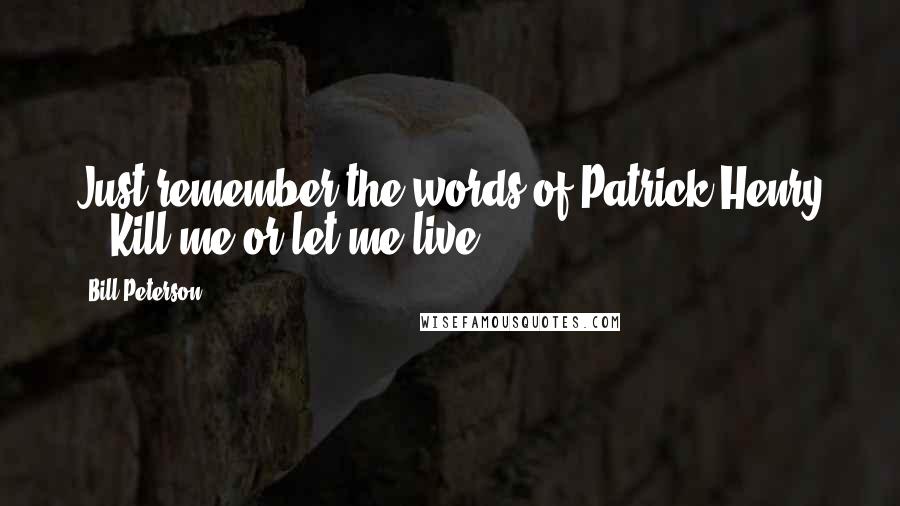 Bill Peterson Quotes: Just remember the words of Patrick Henry - 'Kill me or let me live.'