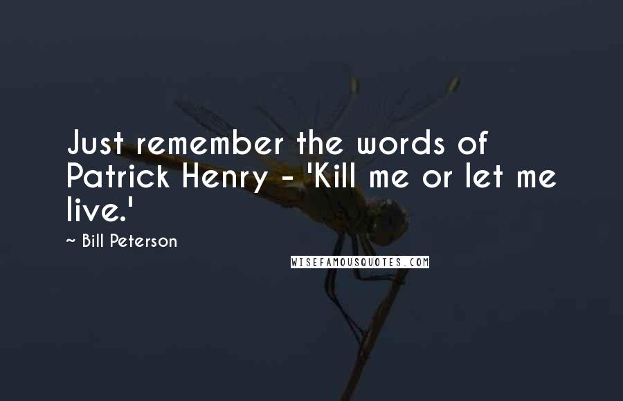 Bill Peterson Quotes: Just remember the words of Patrick Henry - 'Kill me or let me live.'