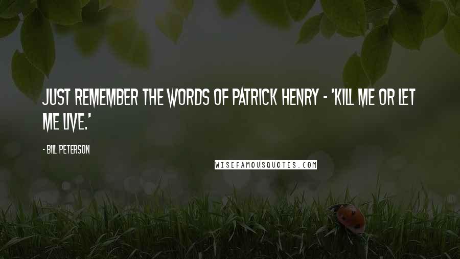 Bill Peterson Quotes: Just remember the words of Patrick Henry - 'Kill me or let me live.'
