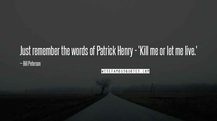 Bill Peterson Quotes: Just remember the words of Patrick Henry - 'Kill me or let me live.'