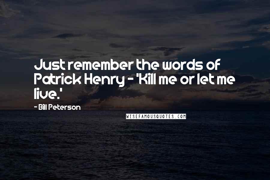 Bill Peterson Quotes: Just remember the words of Patrick Henry - 'Kill me or let me live.'