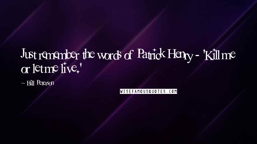 Bill Peterson Quotes: Just remember the words of Patrick Henry - 'Kill me or let me live.'