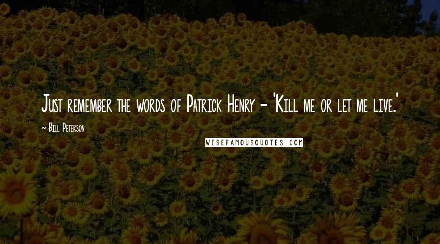 Bill Peterson Quotes: Just remember the words of Patrick Henry - 'Kill me or let me live.'