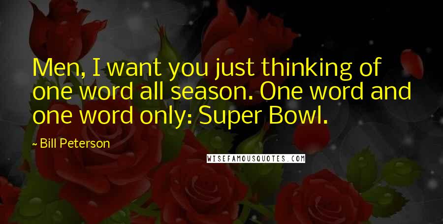 Bill Peterson Quotes: Men, I want you just thinking of one word all season. One word and one word only: Super Bowl.