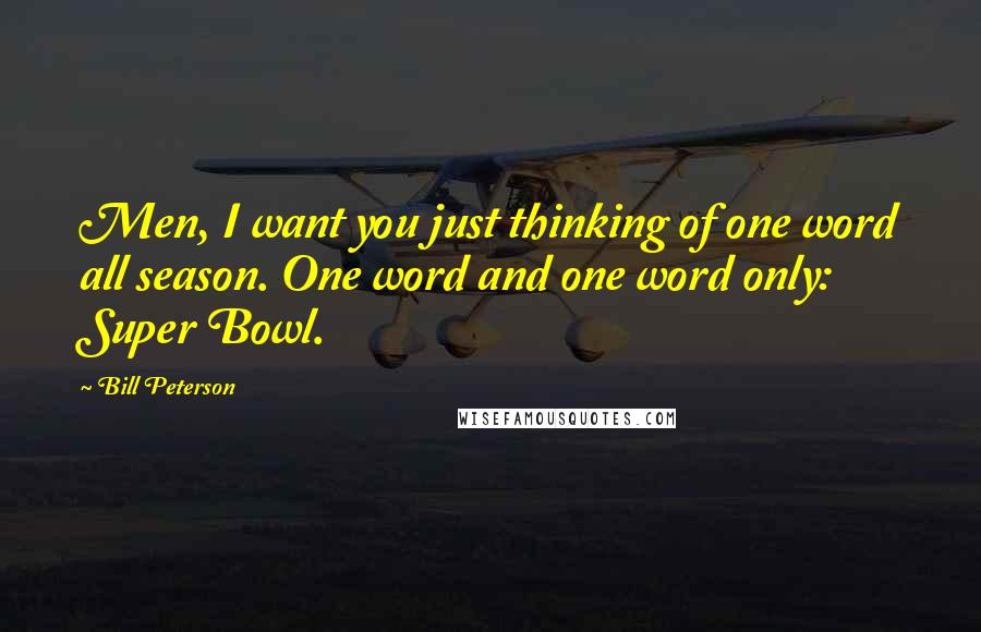 Bill Peterson Quotes: Men, I want you just thinking of one word all season. One word and one word only: Super Bowl.