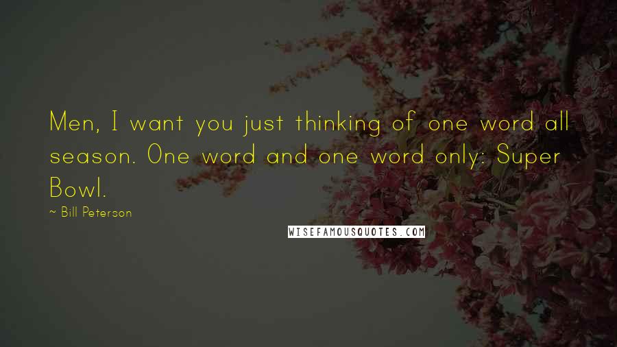 Bill Peterson Quotes: Men, I want you just thinking of one word all season. One word and one word only: Super Bowl.