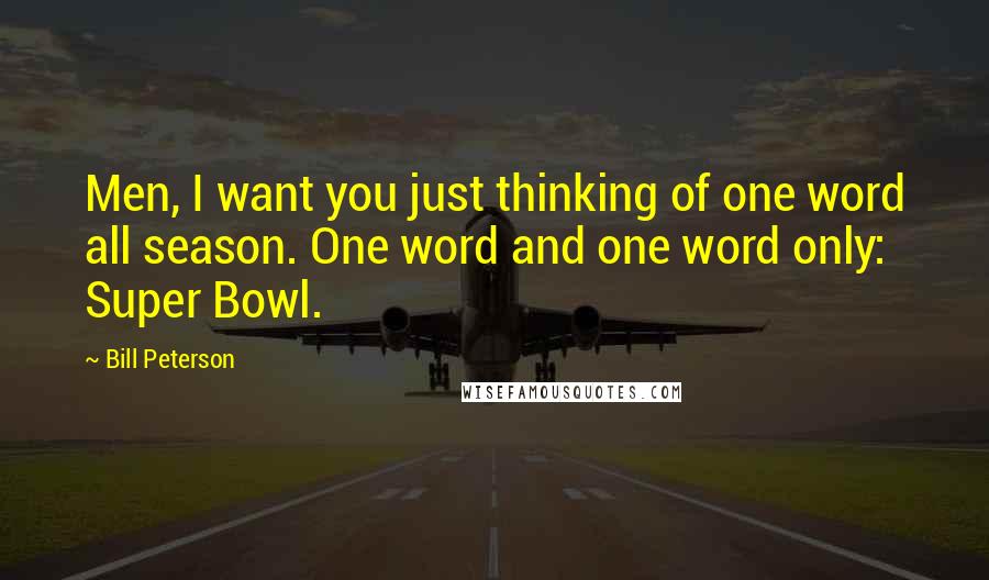 Bill Peterson Quotes: Men, I want you just thinking of one word all season. One word and one word only: Super Bowl.