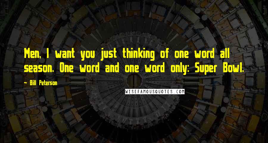 Bill Peterson Quotes: Men, I want you just thinking of one word all season. One word and one word only: Super Bowl.