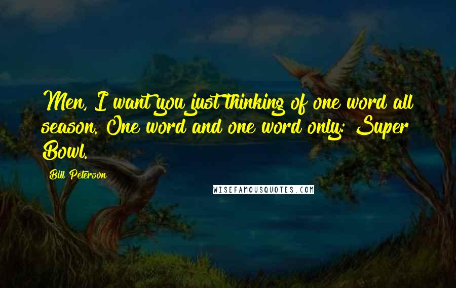 Bill Peterson Quotes: Men, I want you just thinking of one word all season. One word and one word only: Super Bowl.