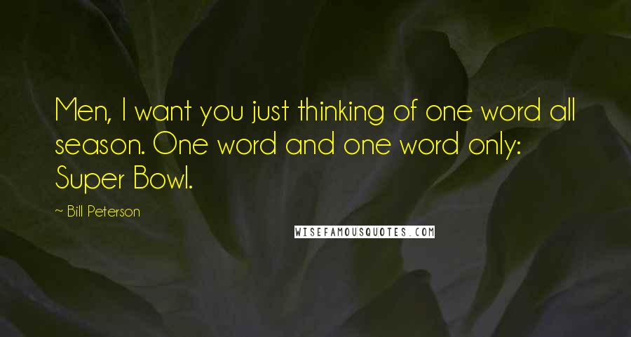 Bill Peterson Quotes: Men, I want you just thinking of one word all season. One word and one word only: Super Bowl.