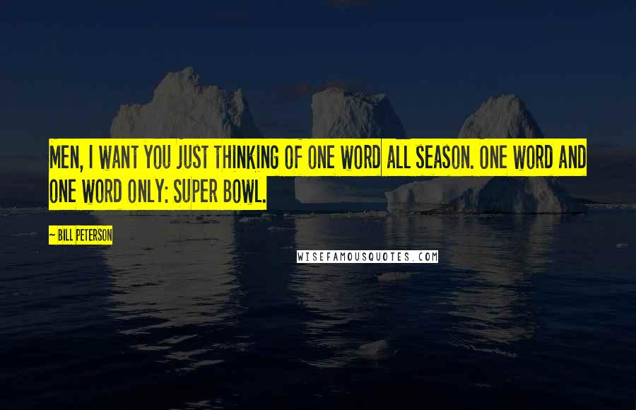 Bill Peterson Quotes: Men, I want you just thinking of one word all season. One word and one word only: Super Bowl.