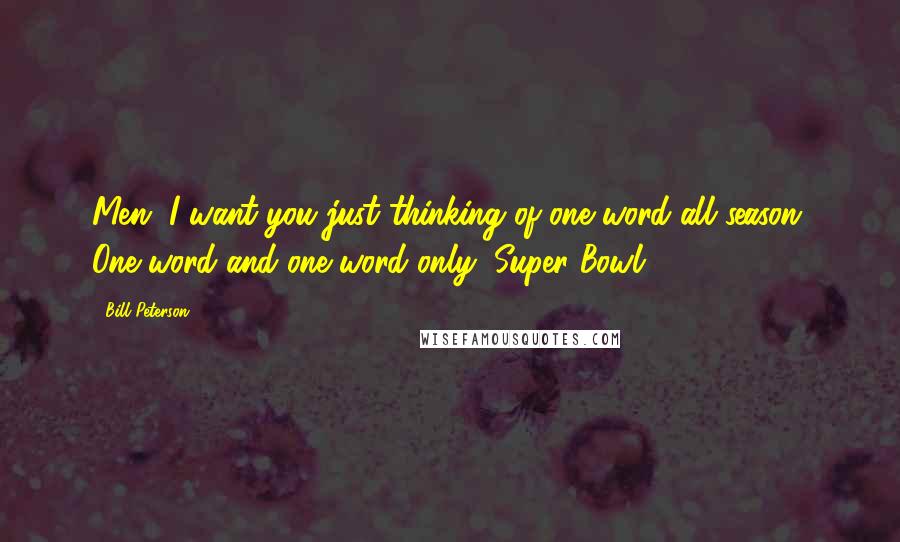 Bill Peterson Quotes: Men, I want you just thinking of one word all season. One word and one word only: Super Bowl.