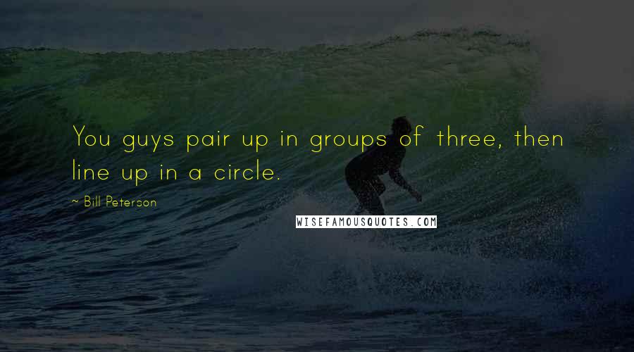 Bill Peterson Quotes: You guys pair up in groups of three, then line up in a circle.