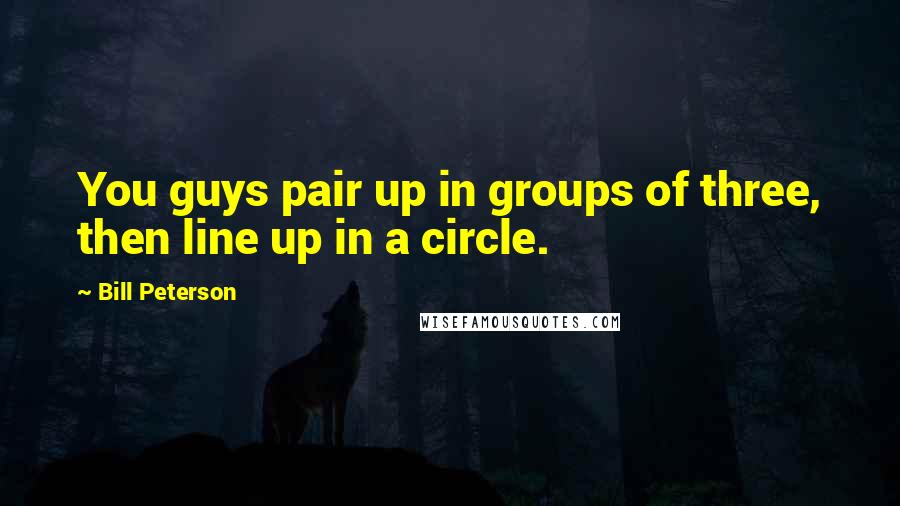 Bill Peterson Quotes: You guys pair up in groups of three, then line up in a circle.